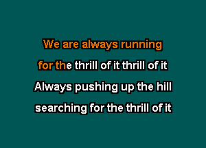 We are always running
for the thrill of it thrill of it

Always pushing up the hill

searching for the thrill of it