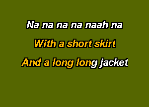Na na na na naah na

With a short skirt

And a long long jacket