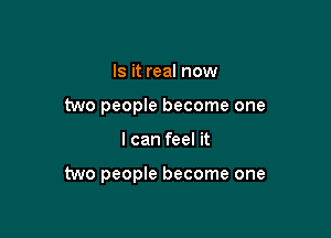 Is it real now
two people become one

I can feel it

two people become one