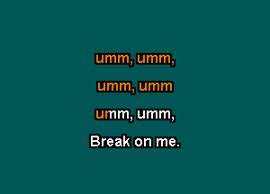 umm, umm,

umm, umm

umm, umm,

Break on me.