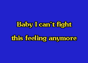 Baby I can't fight

this feeling anymore