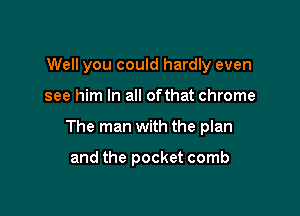 Well you could hardly even

see him In all ofthat chrome

The man with the plan

and the pocket comb