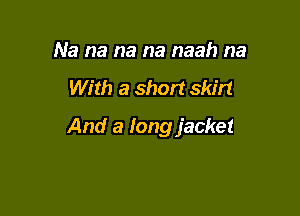 Na na na na naah na

With a short skirt

And a long jacket