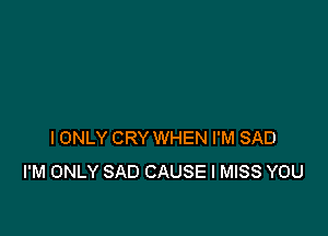 I ONLY CRY WHEN I'M SAD
I'M ONLY SAD CAUSE I MISS YOU