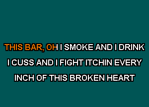 THIS BAR, OH I SMOKE AND I DRINK
I CUSS AND I FIGHT ITCHIN EVERY
INCH OF THIS BROKEN HEART