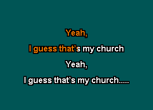 Yeah,
I guess thafs my church
Yeah.

I guess that's my church .....