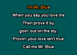 I'm Mr. Blue

When you say you love me

Then prove it by
goin' out on the sly,
Provin' your love isn't true
Call me Mr. Blue