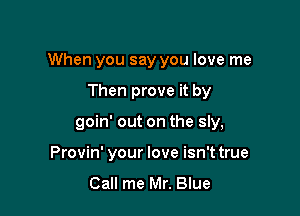 When you say you love me

Then prove it by
goin' out on the sly,
Provin' your love isn't true
Call me Mr. Blue