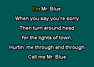 I'm Mr. Blue
When you say you're sorry
Then turn around head

for the lights of town,

Hurtin' me through and through
Call me Mr. Blue