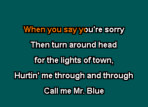 When you say you're sorry
Then turn around head

for the lights of town,

Hurtin' me through and through
Call me Mr. Blue