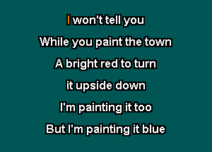 lwon't tell you
While you paint the town
A bright red to turn
it upside down

I'm painting it too

But I'm painting it blue