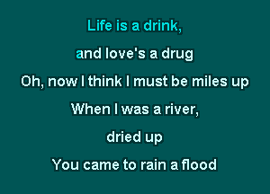 Life is a drink,

and love's a drug

0h, now I think I must be miles up

When lwas a river,
dried up

You came to rain a flood