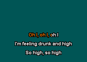 0hl,ohl.ohl

I'm feeling drunk and high
So high, so high