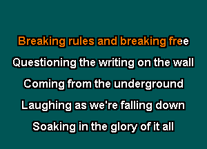 Breaking rules and breaking free
Questioning the writing on the wall
Coming from the underground
Laughing as we're falling down

Soaking in the glory of it all