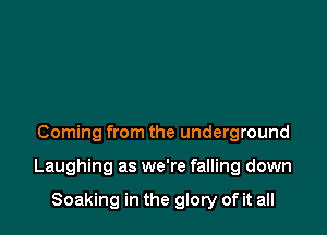Coming from the underground

Laughing as we're falling down

Soaking in the glory of it all