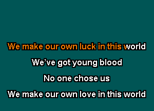 We make our own luck in this world

WeWe got young blood

No one chose us

We make our own love in this world