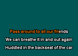 Pass around to all our friends
We can breathe it in and out again

Huddled in the backseat ofthe car