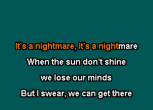 It's a nightmare, ifs a nightmare
When the sun dorft shine

we lose our minds

Butl swear, we can get there