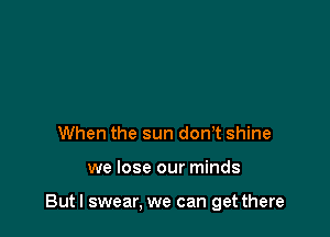 When the sun dorft shine

we lose our minds

Butl swear, we can get there