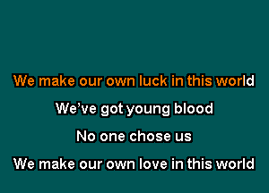 We make our own luck in this world

WeWe got young blood

No one chose us

We make our own love in this world