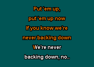 Put em up,

put em up now

Ifyou know weTe

never backing down
Wdre never

backing down, no..