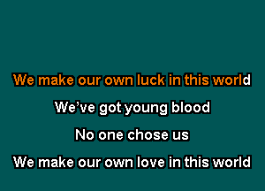 We make our own luck in this world

WeWe got young blood

No one chose us

We make our own love in this world