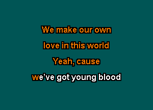 We make our own
love in this world

Yeah, cause

weWe got young blood