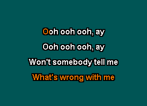 Ooh ooh ooh, ay

Ooh ooh ooh, ay
Won't somebody tell me

What's wrong with me