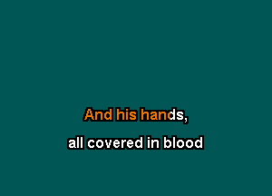 And his hands,

all covered in blood