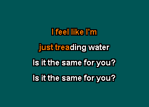 Ifeel like I'm
just treading water

Is it the same for you?

Is it the same for you?