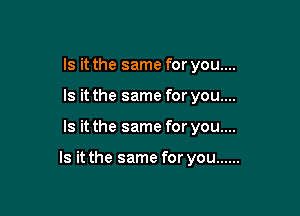 Is it the same for you....
Is it the same for you....

Is it the same for you....

Is it the same for you ......