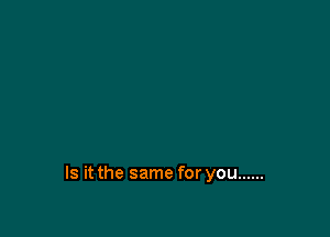 Is it the same for you ......