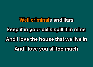 Well criminals and liars

keep it in your cells spill it in mine

And I love the house that we live in

And I love you all too much