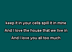 keep it in your cells spill it in mine

And I love the house that we live in

And I love you all too much