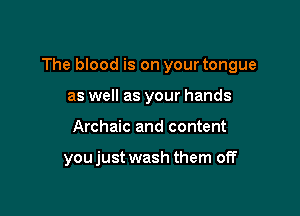 The blood is on your tongue

as well as your hands
Archaic and content

you just wash them off