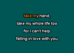 take my hand,
take my whole life too

for I can't help

falling in love with you