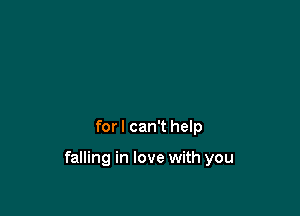 for I can't help

falling in love with you
