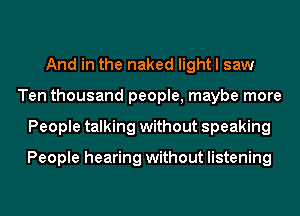 And in the naked light I saw
Ten thousand people, maybe more
People talking without speaking

People hearing without listening