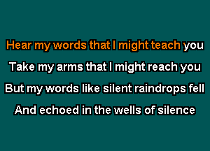 Hear my words that I might teach you
Take my arms that I might reach you
But my words like silent raindrops fell

And echoed in the wells of silence