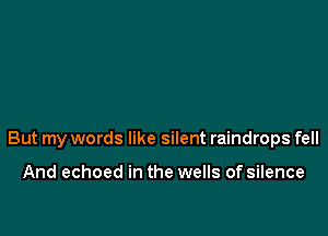 But my words like silent raindrops fell

And echoed in the wells of silence