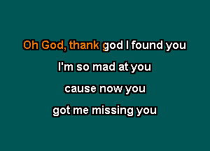 Oh God, thank god Ifound you

I'm so mad at you
cause now you

got me missing you
