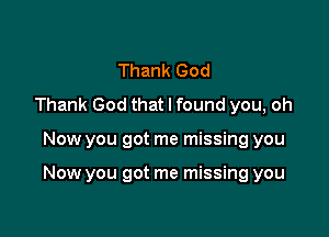 Thank God
Thank God that I found you, oh

Now you got me missing you

Now you got me missing you
