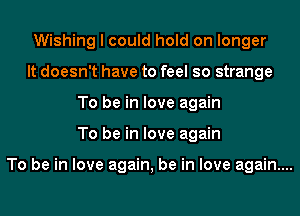 Wishing I could hold on longer
It doesn't have to feel so strange
To be in love again

To be in love again

To be in love again, be in love again...