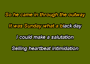 So he came in through the outway
It was Sunday what a mack day
I couid make a satutation

Semng heartbeat intimidation