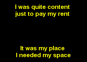 I was quite content
just to pay my rent

It was my place
I needed my space