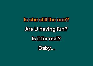 Is she still the one?

Are U having fun?

Is it for real?
Baby...