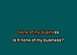 None of my business

Is it none of my business?