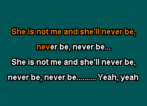 She is not me and she'll never be,
never be, never be...

She is not me and she'll never be,

never be, never be .......... Yeah, yeah