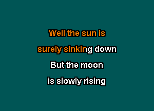 Well the sun is
surely sinking down

But the moon

is slowly rising