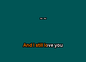 And I still love you